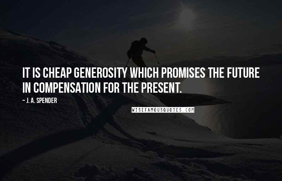 J. A. Spender Quotes: It is cheap generosity which promises the future in compensation for the present.
