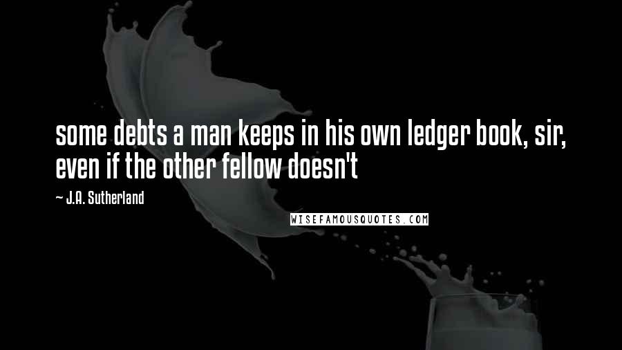 J.A. Sutherland Quotes: some debts a man keeps in his own ledger book, sir, even if the other fellow doesn't