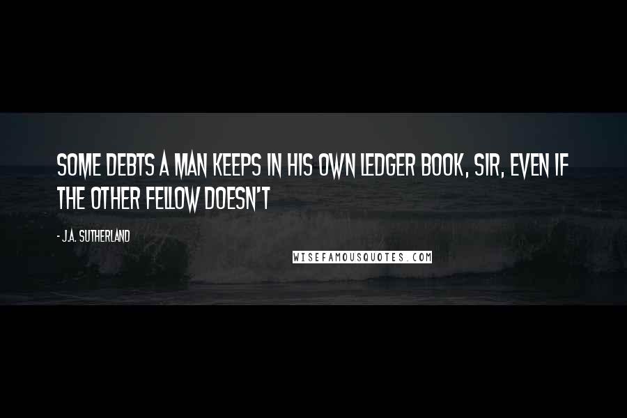 J.A. Sutherland Quotes: some debts a man keeps in his own ledger book, sir, even if the other fellow doesn't