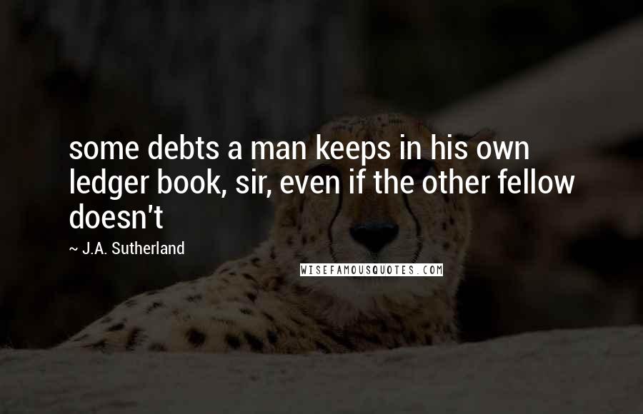 J.A. Sutherland Quotes: some debts a man keeps in his own ledger book, sir, even if the other fellow doesn't