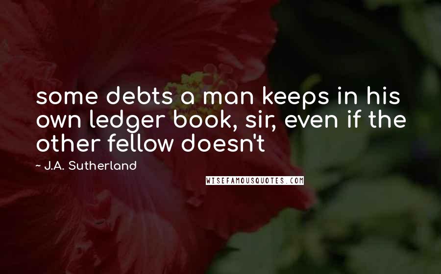 J.A. Sutherland Quotes: some debts a man keeps in his own ledger book, sir, even if the other fellow doesn't