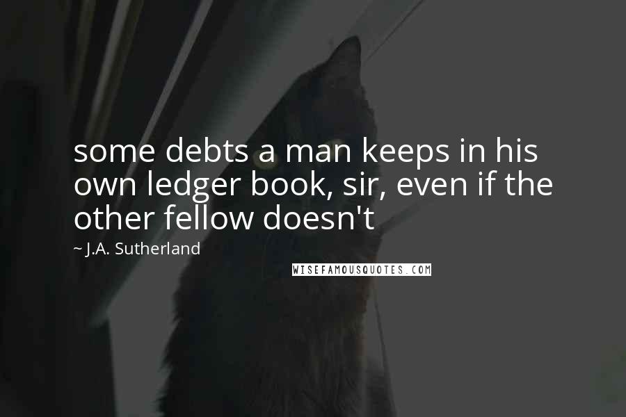 J.A. Sutherland Quotes: some debts a man keeps in his own ledger book, sir, even if the other fellow doesn't