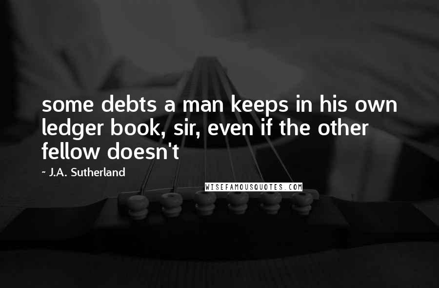J.A. Sutherland Quotes: some debts a man keeps in his own ledger book, sir, even if the other fellow doesn't