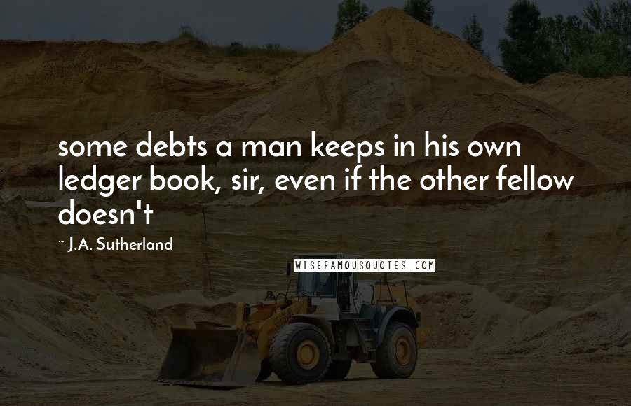J.A. Sutherland Quotes: some debts a man keeps in his own ledger book, sir, even if the other fellow doesn't