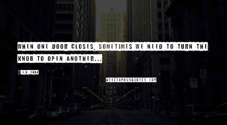 J.A. Tran Quotes: When one door closes, sometimes we need to turn the knob to open another...