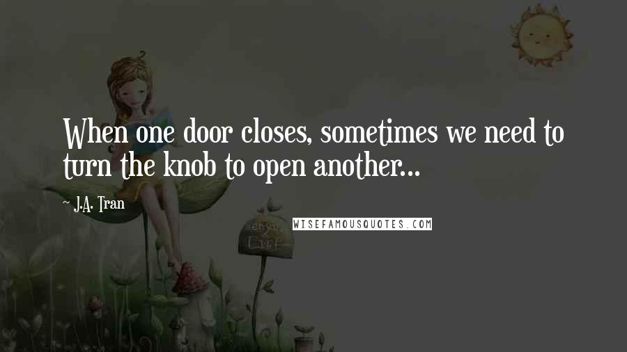 J.A. Tran Quotes: When one door closes, sometimes we need to turn the knob to open another...