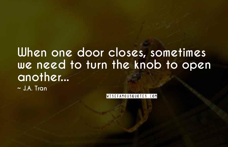 J.A. Tran Quotes: When one door closes, sometimes we need to turn the knob to open another...