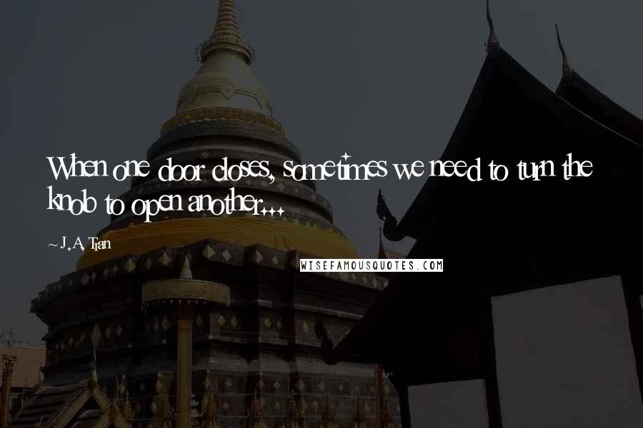 J.A. Tran Quotes: When one door closes, sometimes we need to turn the knob to open another...