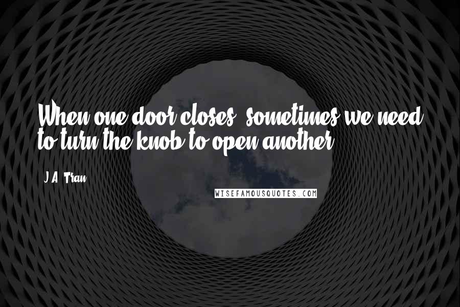 J.A. Tran Quotes: When one door closes, sometimes we need to turn the knob to open another...