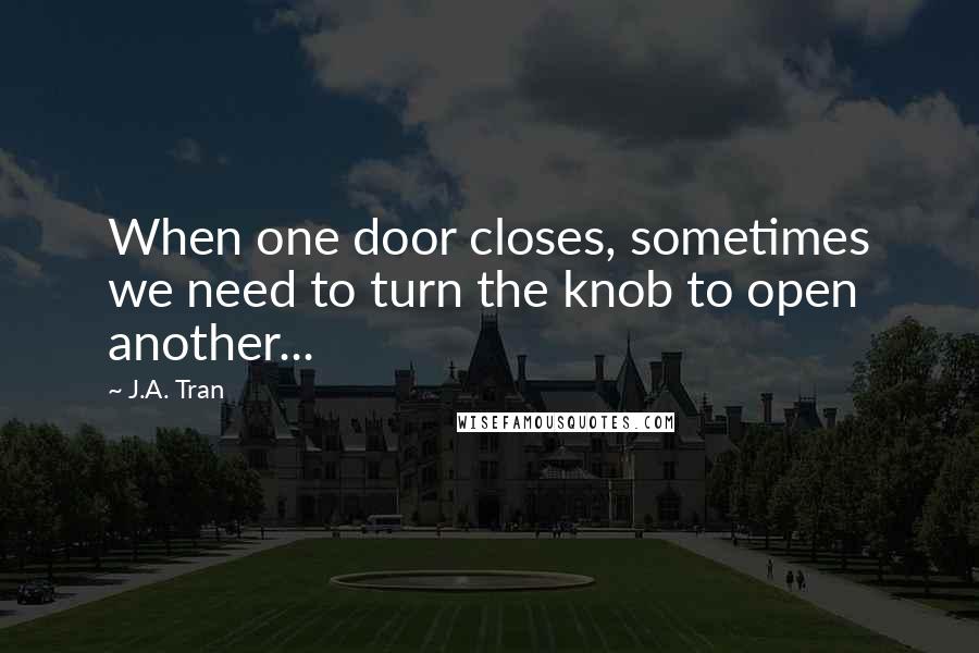 J.A. Tran Quotes: When one door closes, sometimes we need to turn the knob to open another...