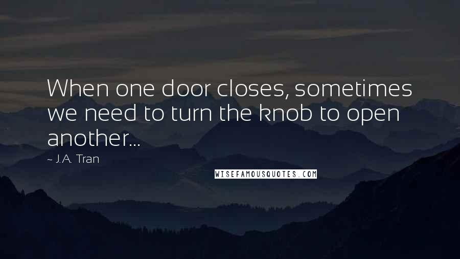 J.A. Tran Quotes: When one door closes, sometimes we need to turn the knob to open another...