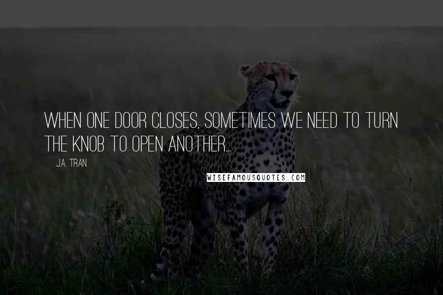 J.A. Tran Quotes: When one door closes, sometimes we need to turn the knob to open another...