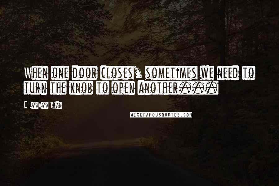 J.A. Tran Quotes: When one door closes, sometimes we need to turn the knob to open another...