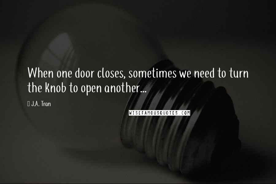 J.A. Tran Quotes: When one door closes, sometimes we need to turn the knob to open another...