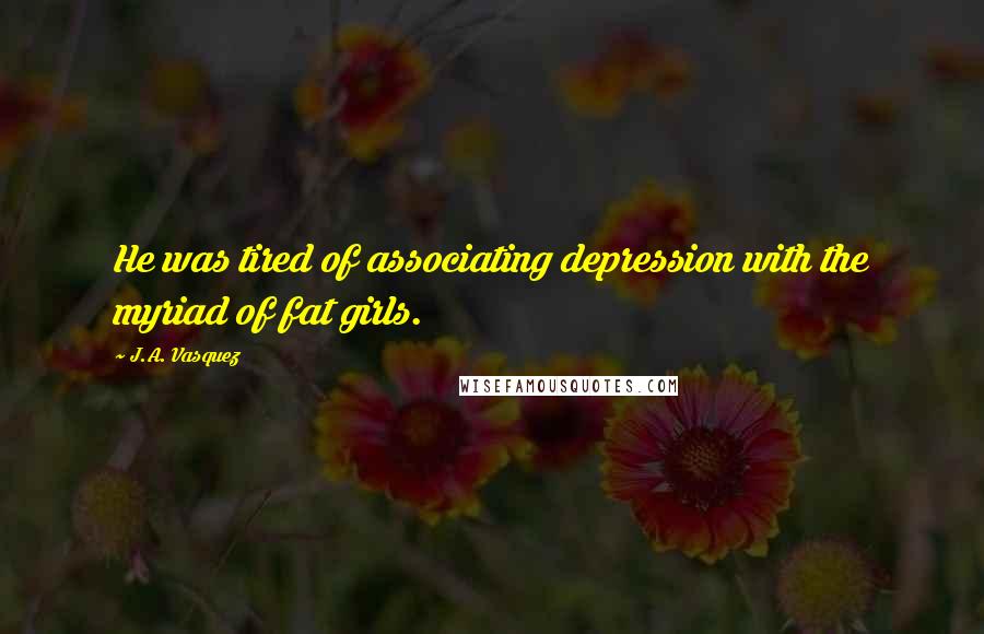 J.A. Vasquez Quotes: He was tired of associating depression with the myriad of fat girls.