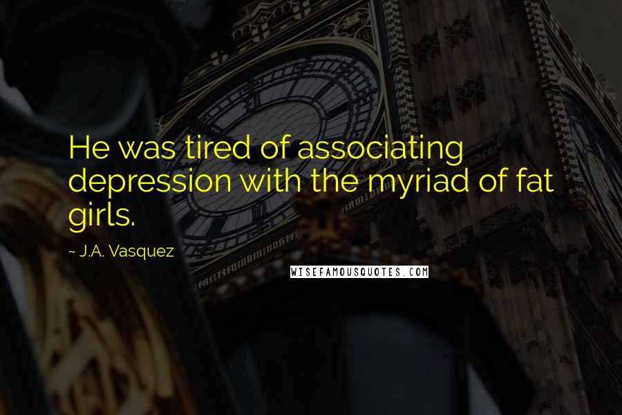 J.A. Vasquez Quotes: He was tired of associating depression with the myriad of fat girls.