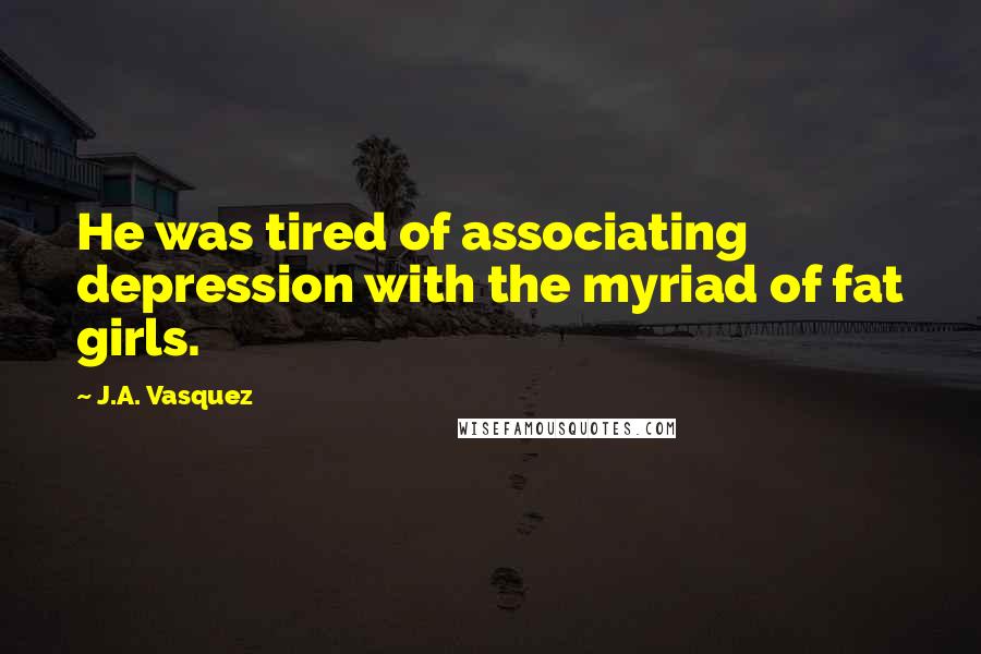 J.A. Vasquez Quotes: He was tired of associating depression with the myriad of fat girls.