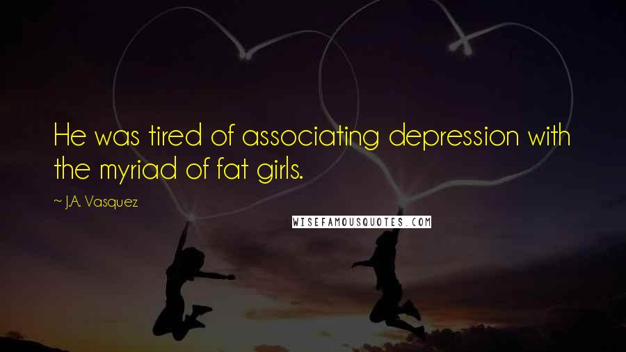 J.A. Vasquez Quotes: He was tired of associating depression with the myriad of fat girls.