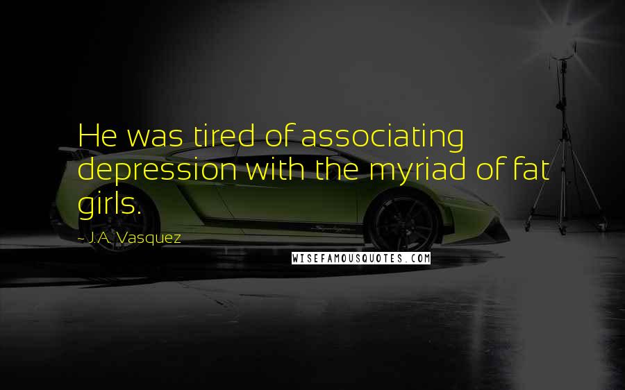 J.A. Vasquez Quotes: He was tired of associating depression with the myriad of fat girls.