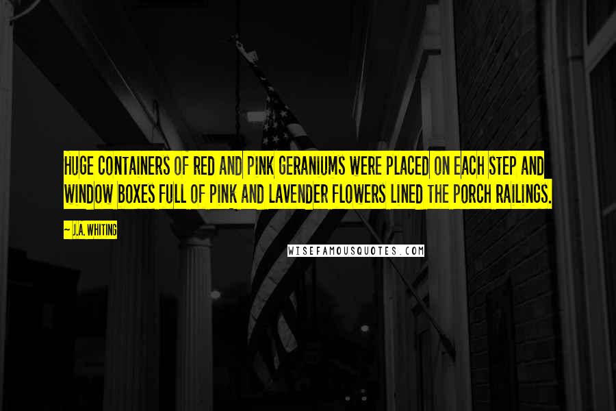 J.A. Whiting Quotes: Huge containers of red and pink geraniums were placed on each step and window boxes full of pink and lavender flowers lined the porch railings.