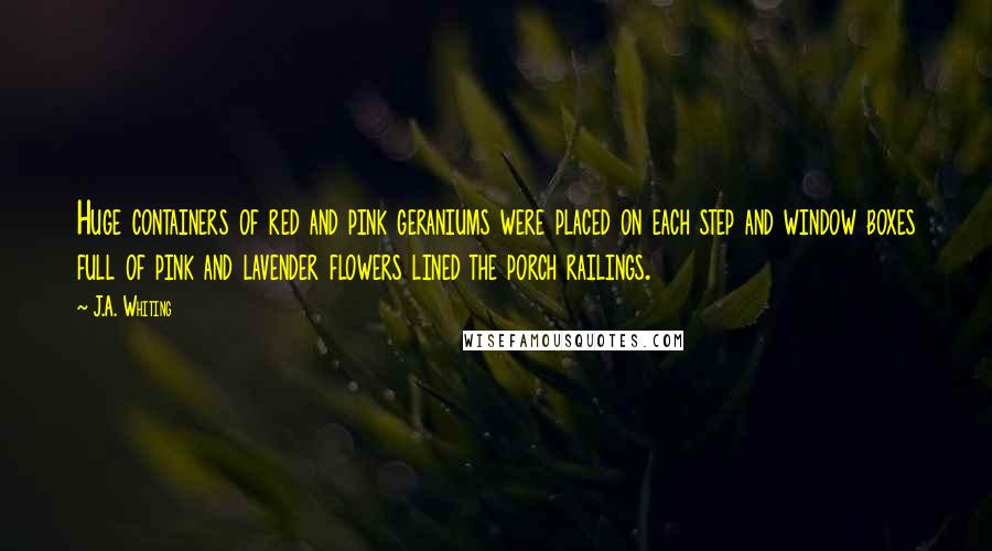J.A. Whiting Quotes: Huge containers of red and pink geraniums were placed on each step and window boxes full of pink and lavender flowers lined the porch railings.