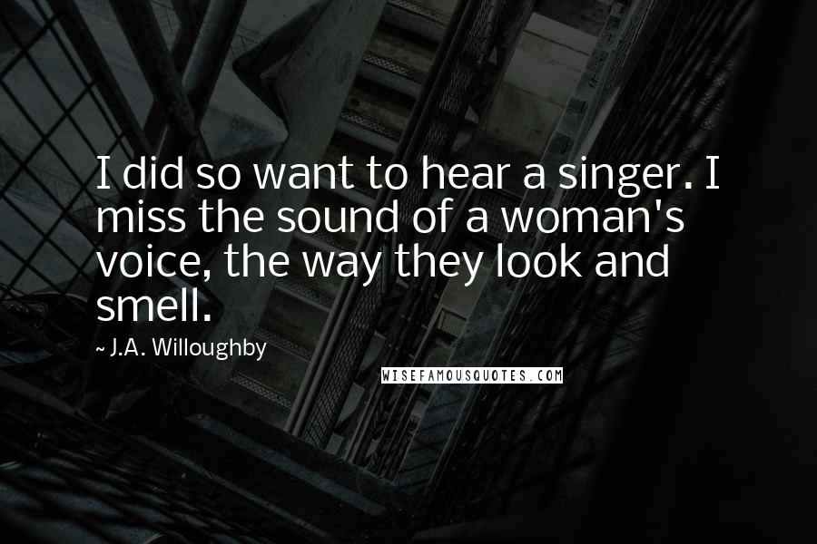 J.A. Willoughby Quotes: I did so want to hear a singer. I miss the sound of a woman's voice, the way they look and smell.