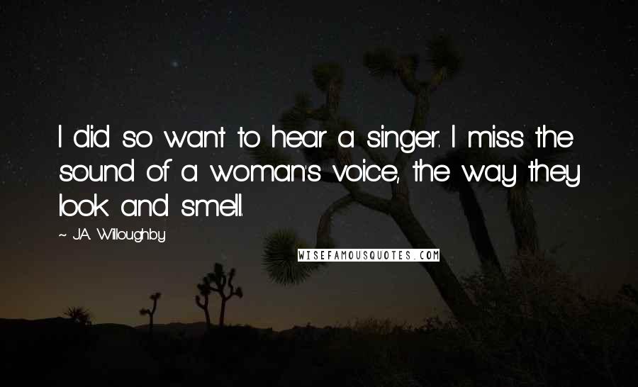 J.A. Willoughby Quotes: I did so want to hear a singer. I miss the sound of a woman's voice, the way they look and smell.