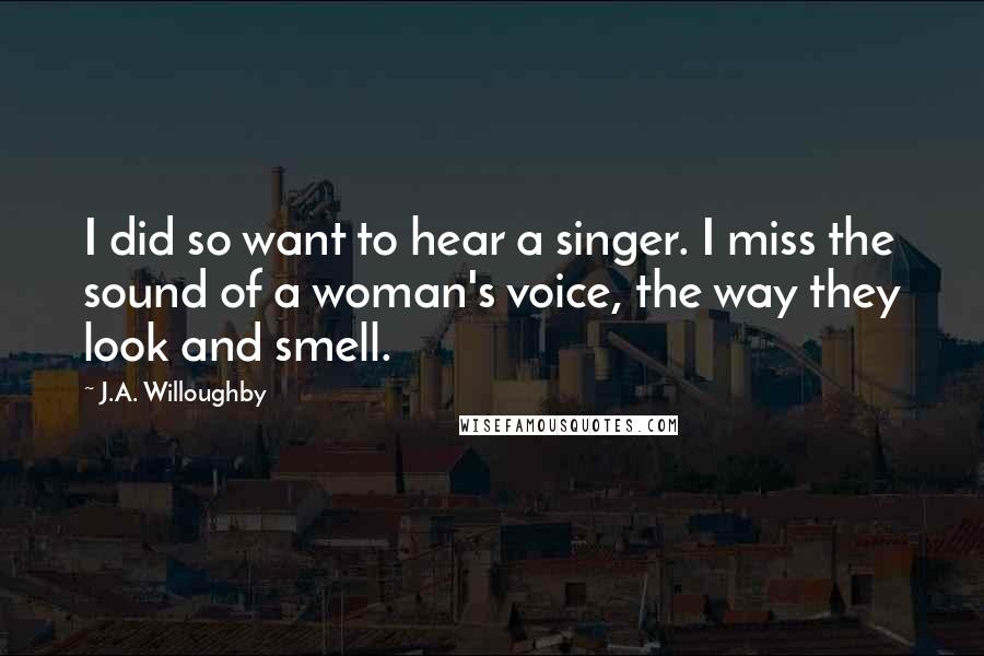 J.A. Willoughby Quotes: I did so want to hear a singer. I miss the sound of a woman's voice, the way they look and smell.