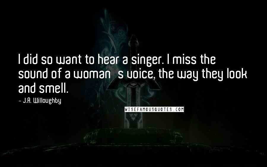 J.A. Willoughby Quotes: I did so want to hear a singer. I miss the sound of a woman's voice, the way they look and smell.