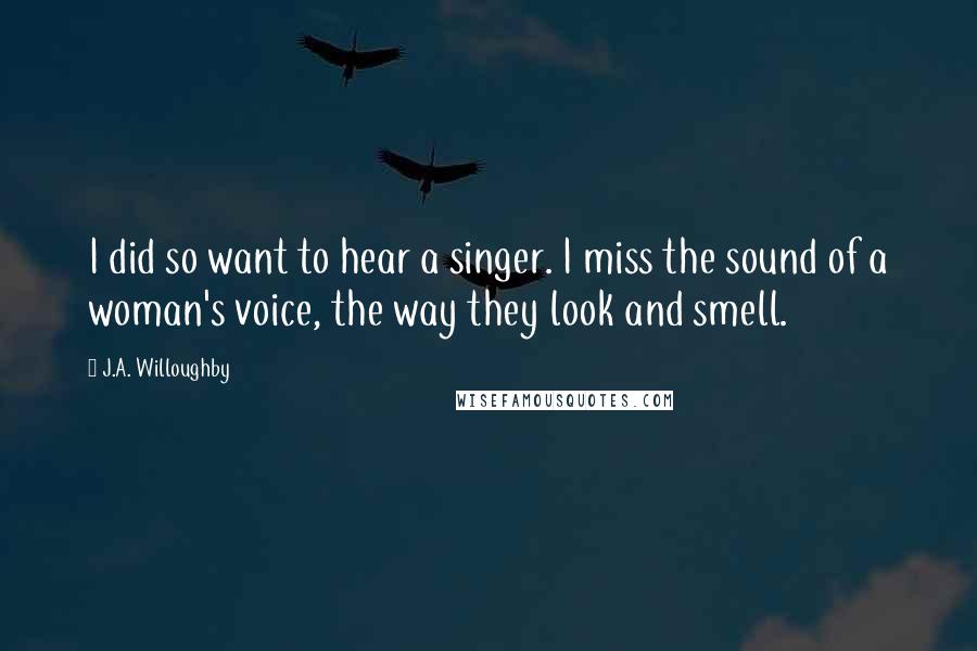 J.A. Willoughby Quotes: I did so want to hear a singer. I miss the sound of a woman's voice, the way they look and smell.