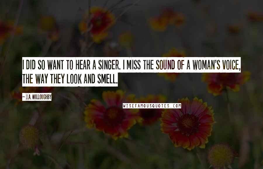 J.A. Willoughby Quotes: I did so want to hear a singer. I miss the sound of a woman's voice, the way they look and smell.