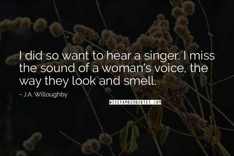 J.A. Willoughby Quotes: I did so want to hear a singer. I miss the sound of a woman's voice, the way they look and smell.