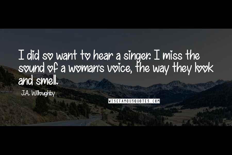 J.A. Willoughby Quotes: I did so want to hear a singer. I miss the sound of a woman's voice, the way they look and smell.