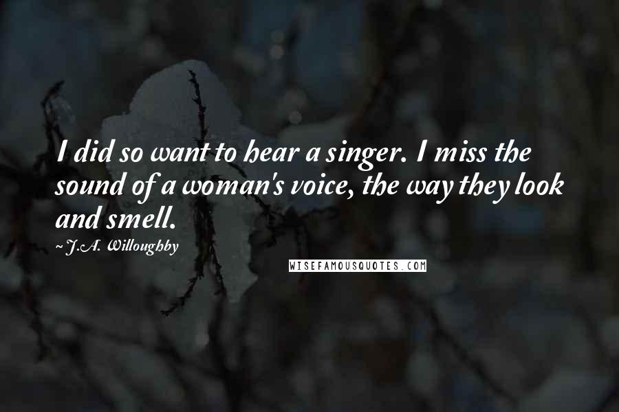 J.A. Willoughby Quotes: I did so want to hear a singer. I miss the sound of a woman's voice, the way they look and smell.