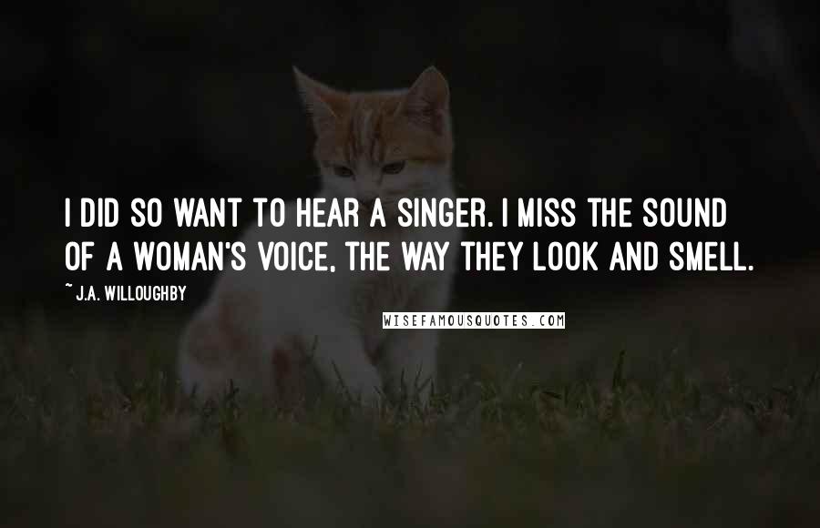 J.A. Willoughby Quotes: I did so want to hear a singer. I miss the sound of a woman's voice, the way they look and smell.