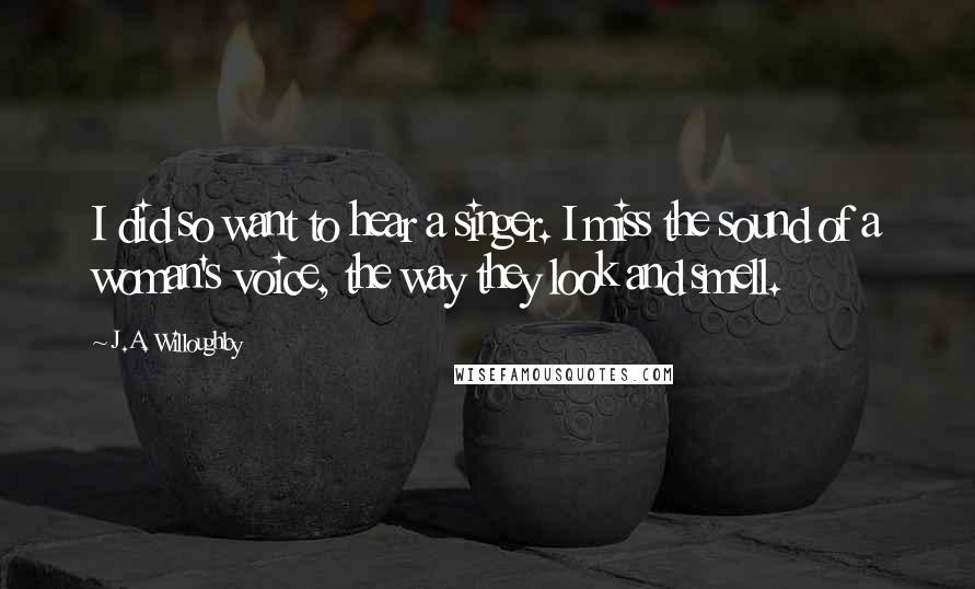 J.A. Willoughby Quotes: I did so want to hear a singer. I miss the sound of a woman's voice, the way they look and smell.