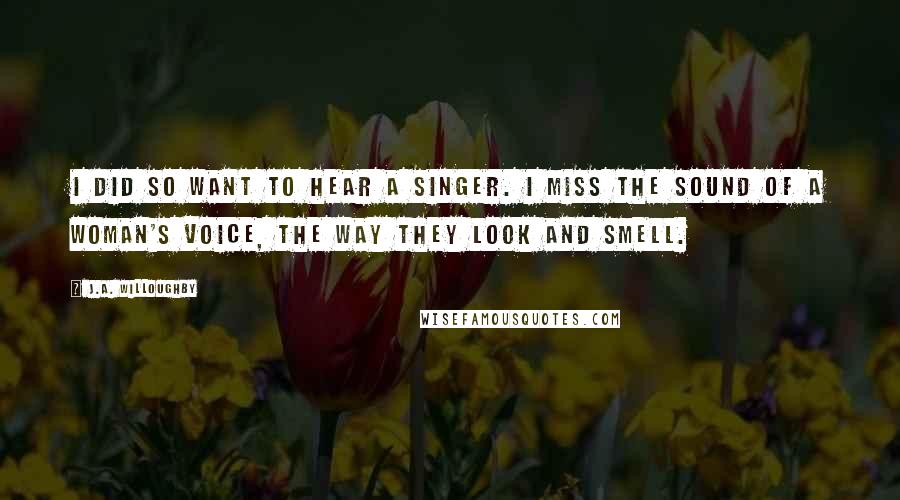 J.A. Willoughby Quotes: I did so want to hear a singer. I miss the sound of a woman's voice, the way they look and smell.