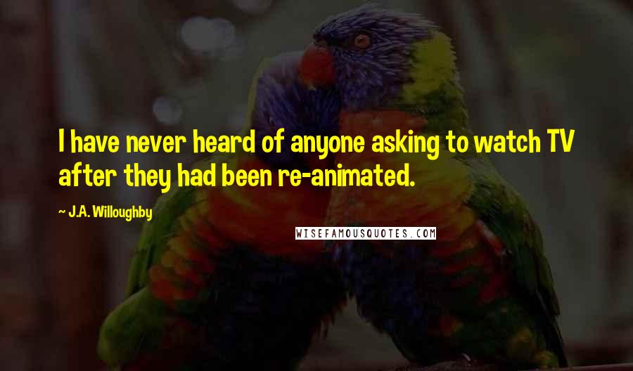 J.A. Willoughby Quotes: I have never heard of anyone asking to watch TV after they had been re-animated.
