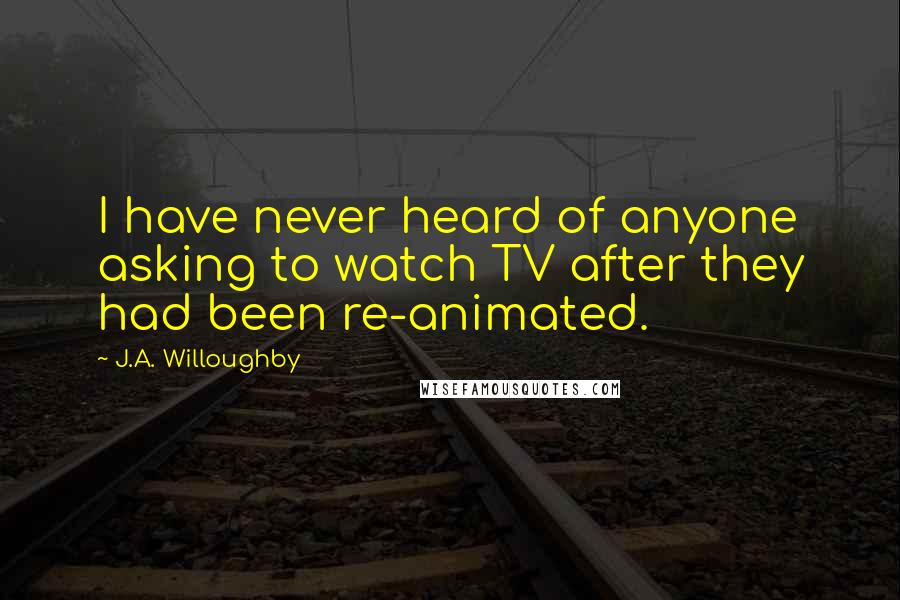 J.A. Willoughby Quotes: I have never heard of anyone asking to watch TV after they had been re-animated.