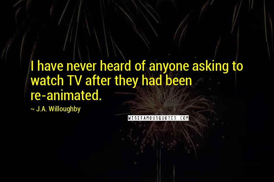 J.A. Willoughby Quotes: I have never heard of anyone asking to watch TV after they had been re-animated.