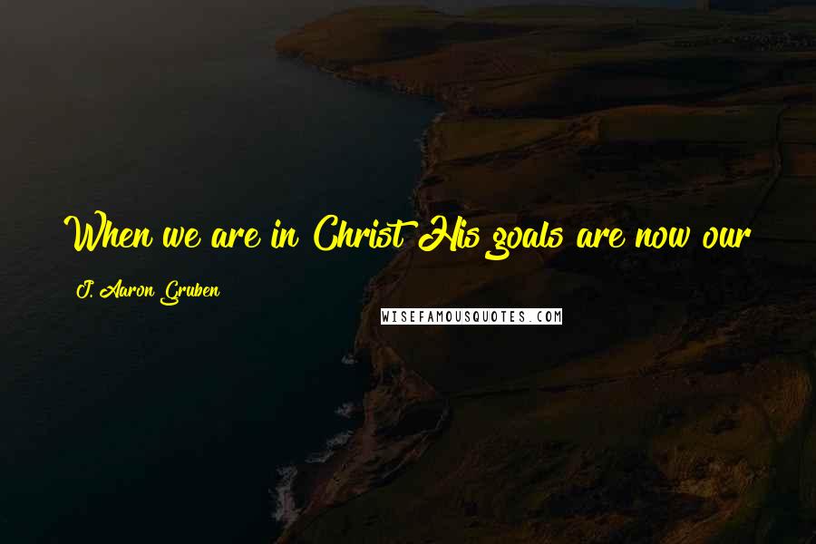 J. Aaron Gruben Quotes: When we are in Christ His goals are now our goals, and we are to be busy with his work on earth.