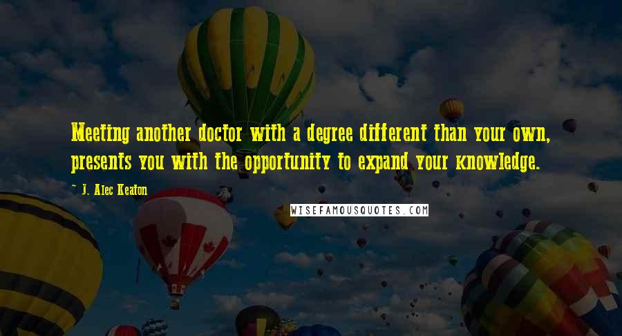 J. Alec Keaton Quotes: Meeting another doctor with a degree different than your own, presents you with the opportunity to expand your knowledge.