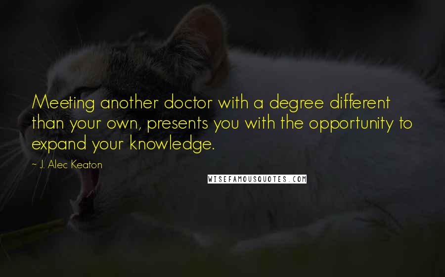 J. Alec Keaton Quotes: Meeting another doctor with a degree different than your own, presents you with the opportunity to expand your knowledge.