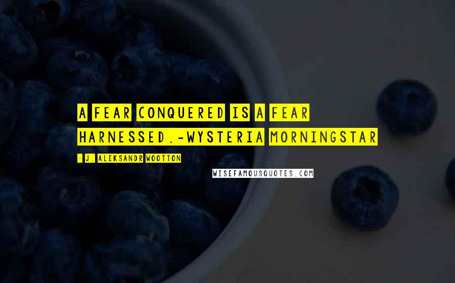 J. Aleksandr Wootton Quotes: A fear conquered is a fear harnessed.-Wysteria Morningstar