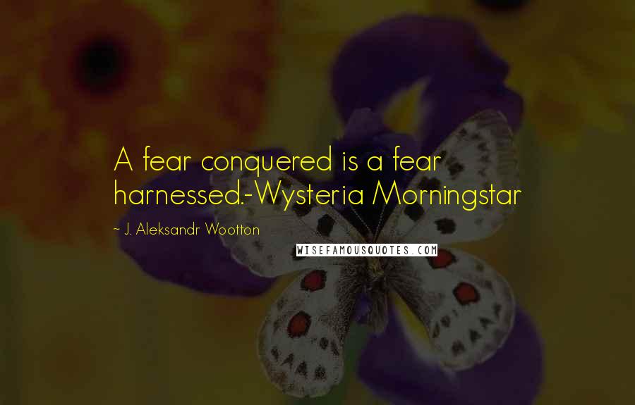 J. Aleksandr Wootton Quotes: A fear conquered is a fear harnessed.-Wysteria Morningstar