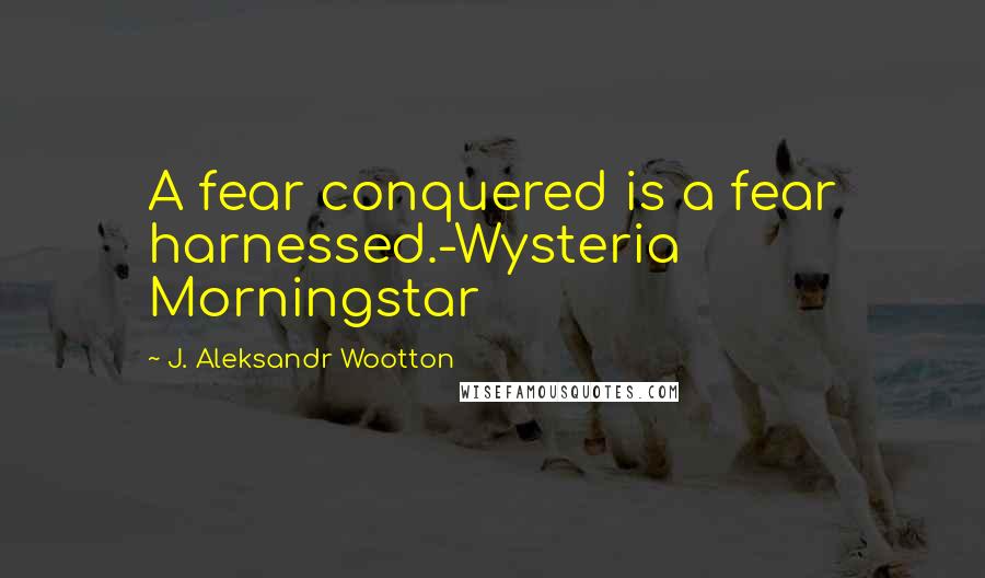 J. Aleksandr Wootton Quotes: A fear conquered is a fear harnessed.-Wysteria Morningstar