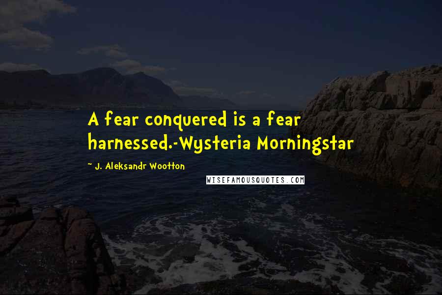 J. Aleksandr Wootton Quotes: A fear conquered is a fear harnessed.-Wysteria Morningstar