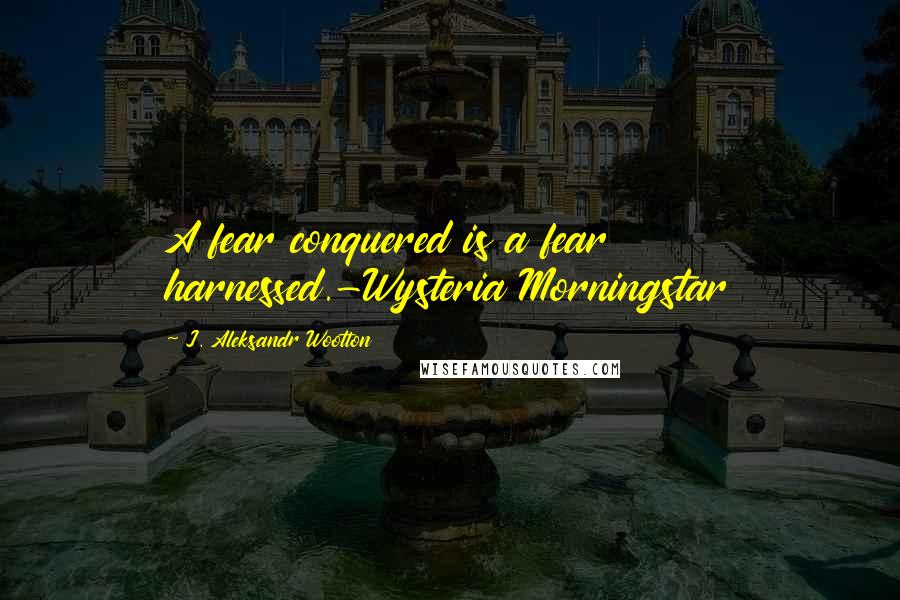 J. Aleksandr Wootton Quotes: A fear conquered is a fear harnessed.-Wysteria Morningstar