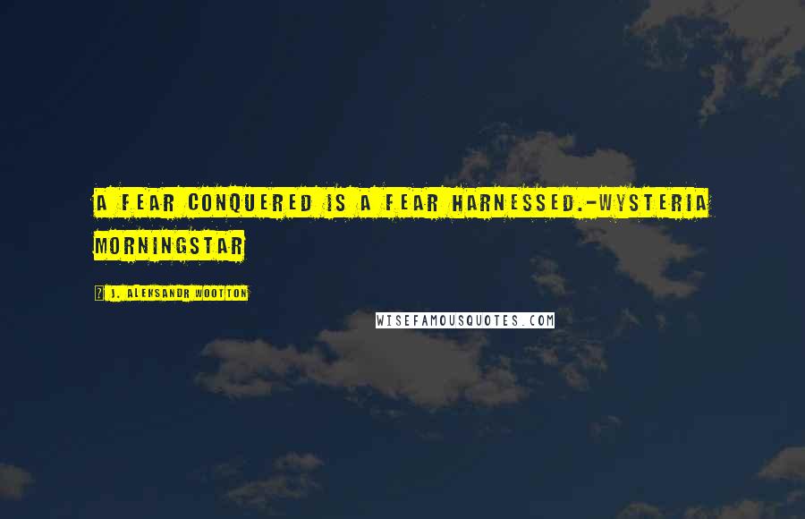 J. Aleksandr Wootton Quotes: A fear conquered is a fear harnessed.-Wysteria Morningstar