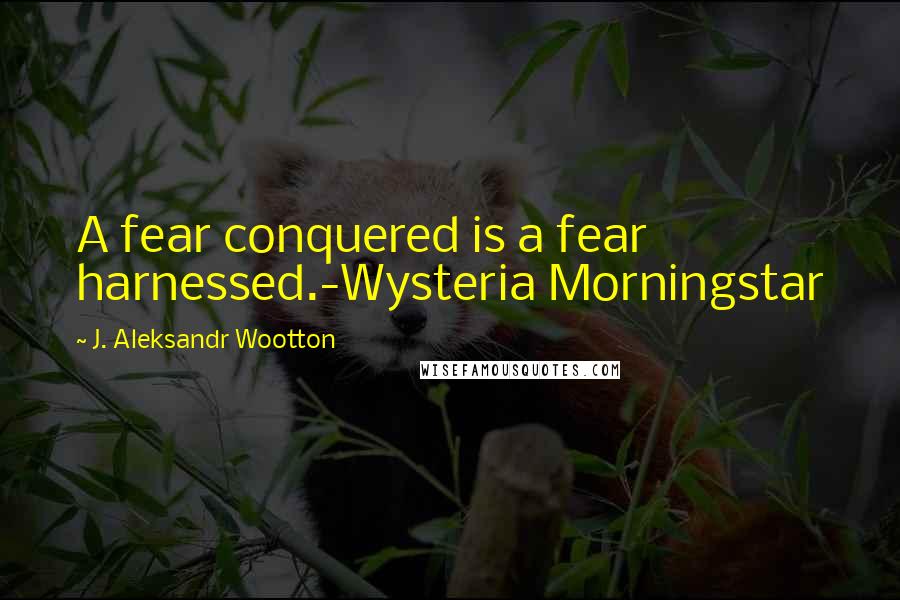 J. Aleksandr Wootton Quotes: A fear conquered is a fear harnessed.-Wysteria Morningstar
